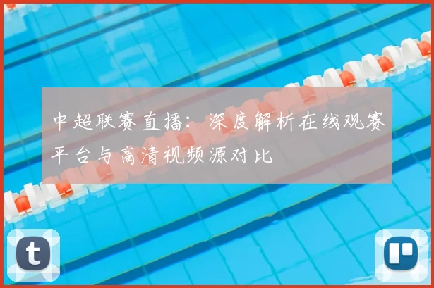 中超联赛直播：深度解析在线观赛平台与高清视频源对比