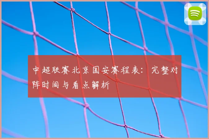 中超联赛北京国安赛程表：完整对阵时间与看点解析