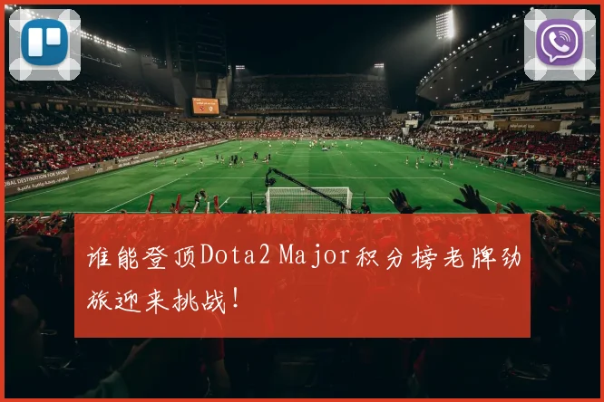 谁能登顶Dota2 Major积分榜老牌劲旅迎来挑战！