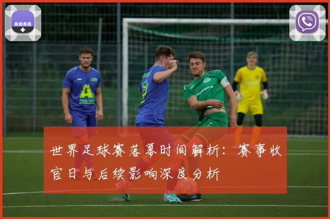 世界足球赛落幕时间解析:赛事收官日与后续影响深度分析