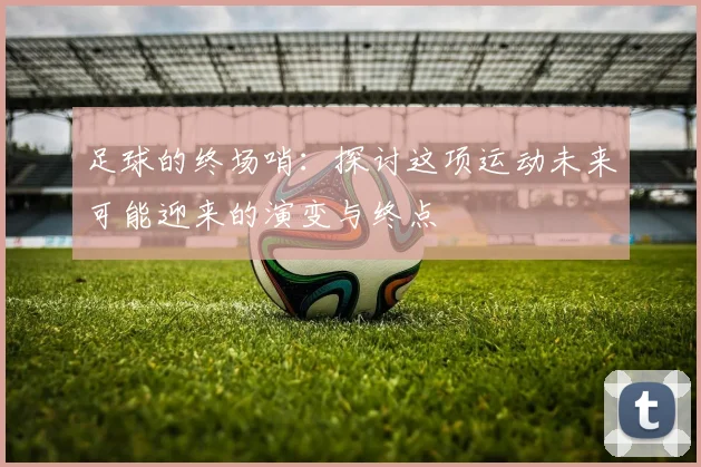 足球的终场哨：探讨这项运动未来可能迎来的演变与终点