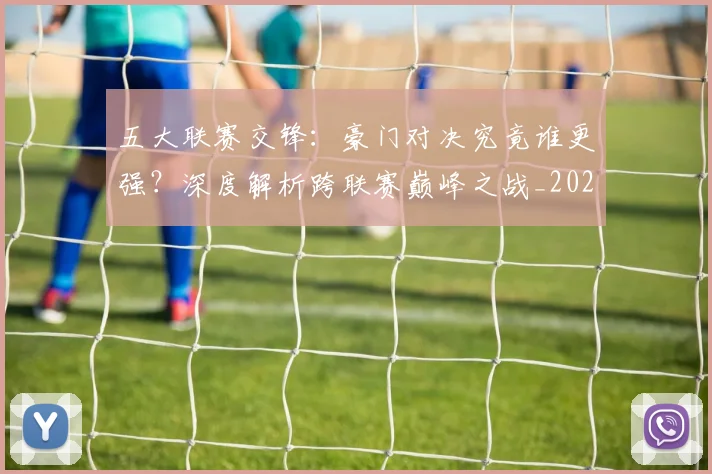 五大联赛交锋:豪门对决究竟谁更强?深度解析跨联赛巅峰之战_20260611141010