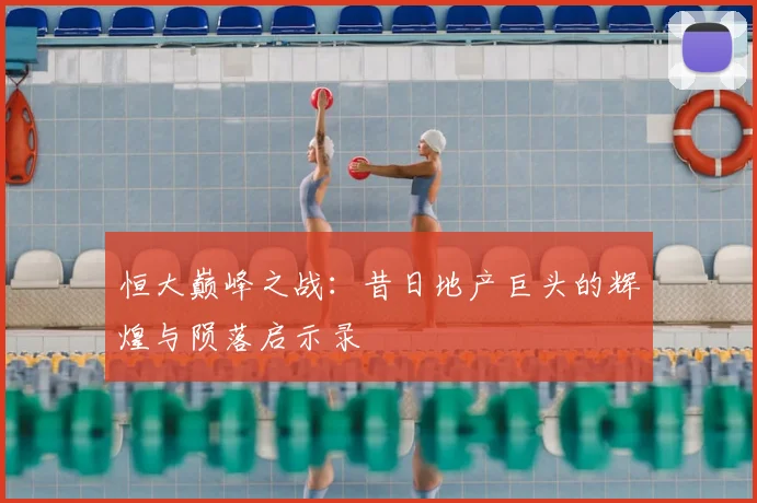 恒大巅峰之战：昔日地产巨头的辉煌与陨落启示录