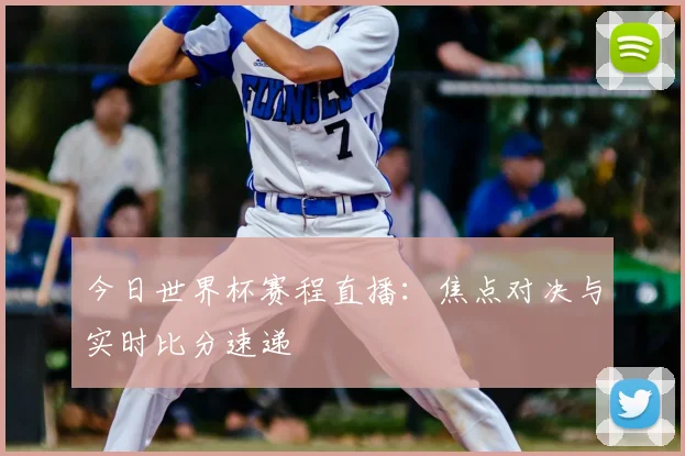 今日世界杯赛程直播：焦点对决与实时比分速递