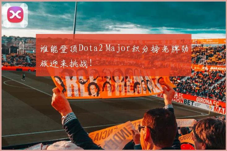 谁能登顶Dota2 Major积分榜老牌劲旅迎来挑战!