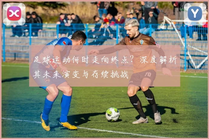 足球运动何时走向终点?深度解析其未来演变与存续挑战