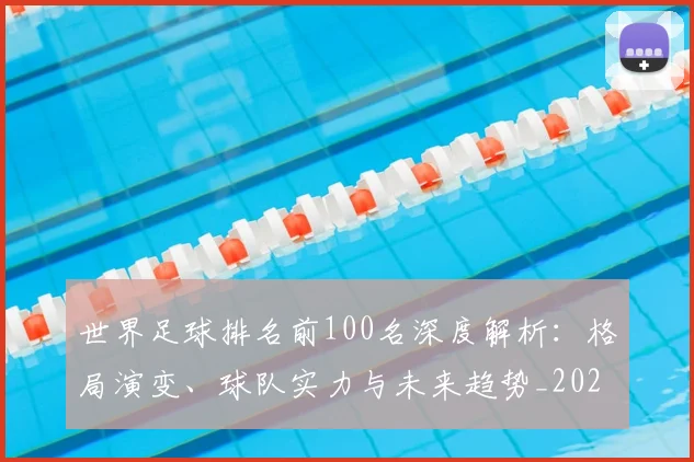 世界足球排名前100名深度解析：格局演变、球队实力与未来趋势_20260609201424