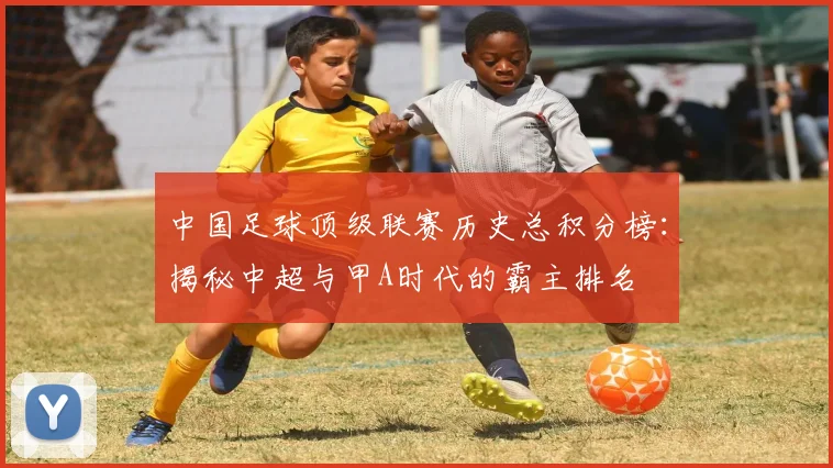 中国足球顶级联赛历史总积分榜：揭秘中超与甲A时代的霸主排名