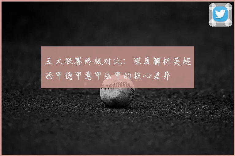 五大联赛终极对比：深度解析英超西甲德甲意甲法甲的核心差异
