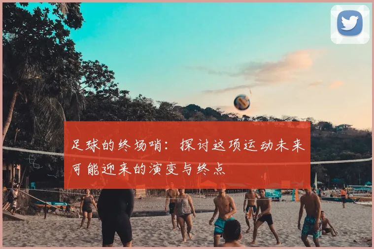 足球的终场哨:探讨这项运动未来可能迎来的演变与终点
