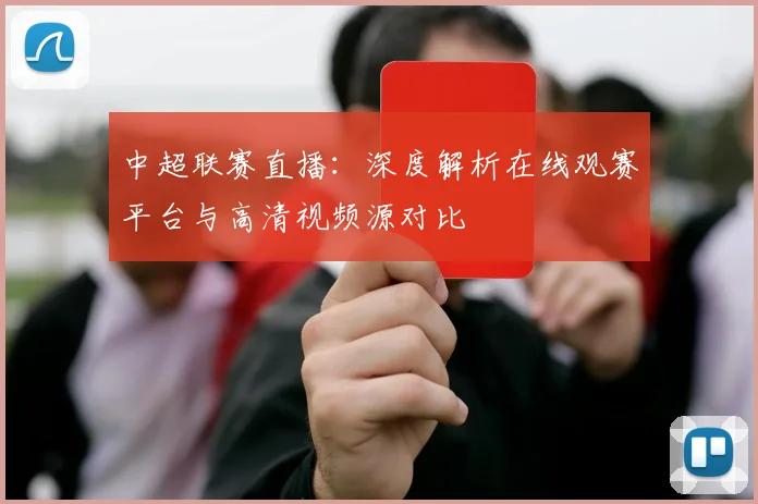 中超联赛直播：深度解析在线观赛平台与高清视频源对比