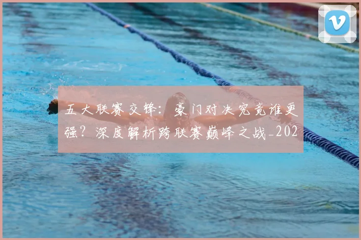 五大联赛交锋：豪门对决究竟谁更强？深度解析跨联赛巅峰之战_20260611141010