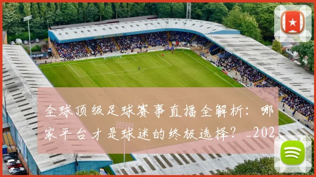 全球顶级足球赛事直播全解析:哪家平台才是球迷的终极选择?_20260612164450