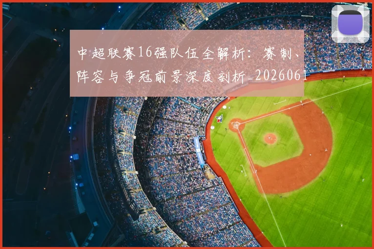 中超联赛16强队伍全解析：赛制、阵容与争冠前景深度剖析_20260610190506