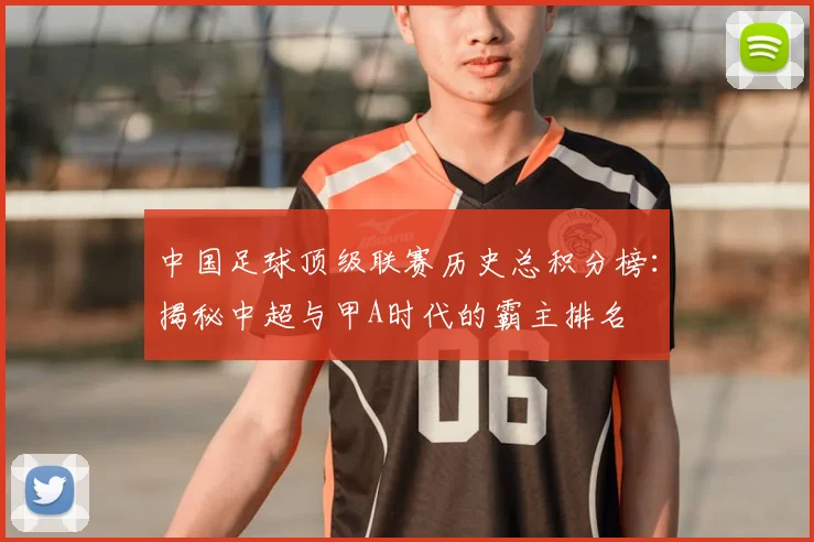 中国足球顶级联赛历史总积分榜:揭秘中超与甲A时代的霸主排名