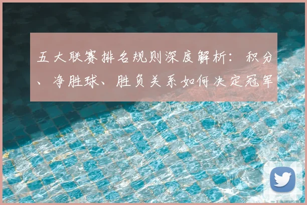 五大联赛排名规则深度解析:积分、净胜球、胜负关系如何决定冠军归属?_20260611141700