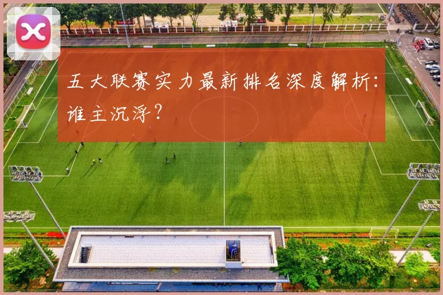 五大联赛实力最新排名深度解析：谁主沉浮？