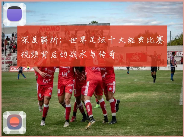 深度解析:世界足坛十大经典比赛视频背后的战术与传奇