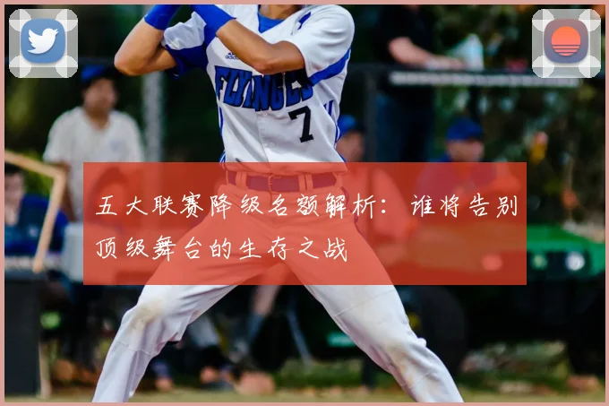 五大联赛降级名额解析:谁将告别顶级舞台的生存之战