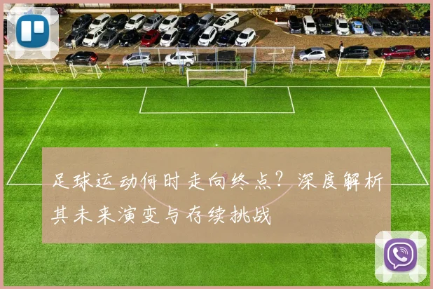 足球运动何时走向终点?深度解析其未来演变与存续挑战