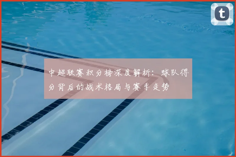 中超联赛积分榜深度解析:球队得分背后的战术格局与赛季走势
