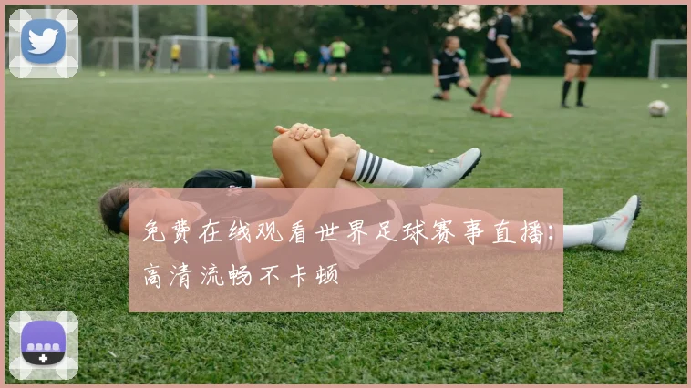 免费在线观看世界足球赛事直播:高清流畅不卡顿