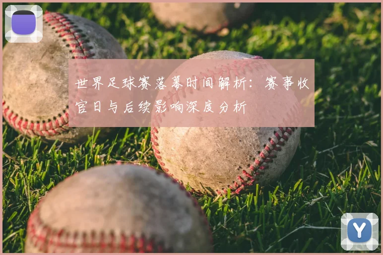 世界足球赛落幕时间解析:赛事收官日与后续影响深度分析