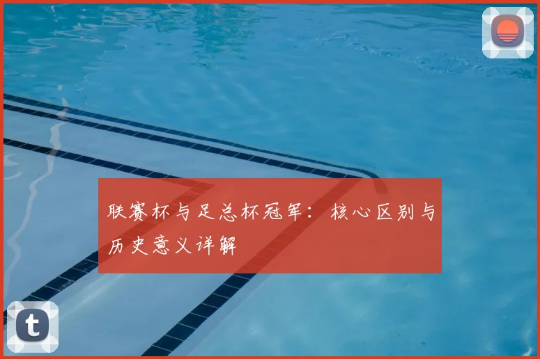 联赛杯与足总杯冠军：核心区别与历史意义详解