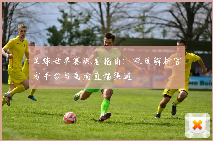 足球世界赛观看指南:深度解析官方平台与高清直播渠道