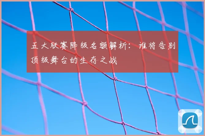 五大联赛降级名额解析：谁将告别顶级舞台的生存之战